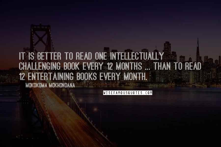 Mokokoma Mokhonoana Quotes: It is better to read one intellectually challenging book every 12 months ... than to read 12 entertaining books every month.