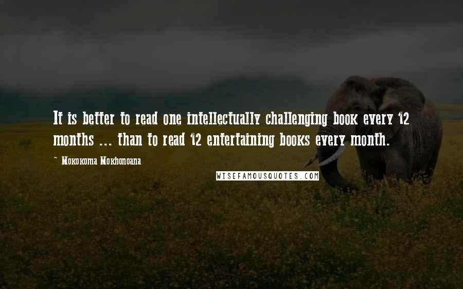 Mokokoma Mokhonoana Quotes: It is better to read one intellectually challenging book every 12 months ... than to read 12 entertaining books every month.