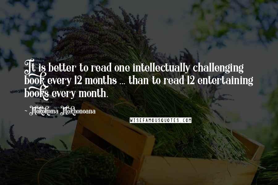 Mokokoma Mokhonoana Quotes: It is better to read one intellectually challenging book every 12 months ... than to read 12 entertaining books every month.