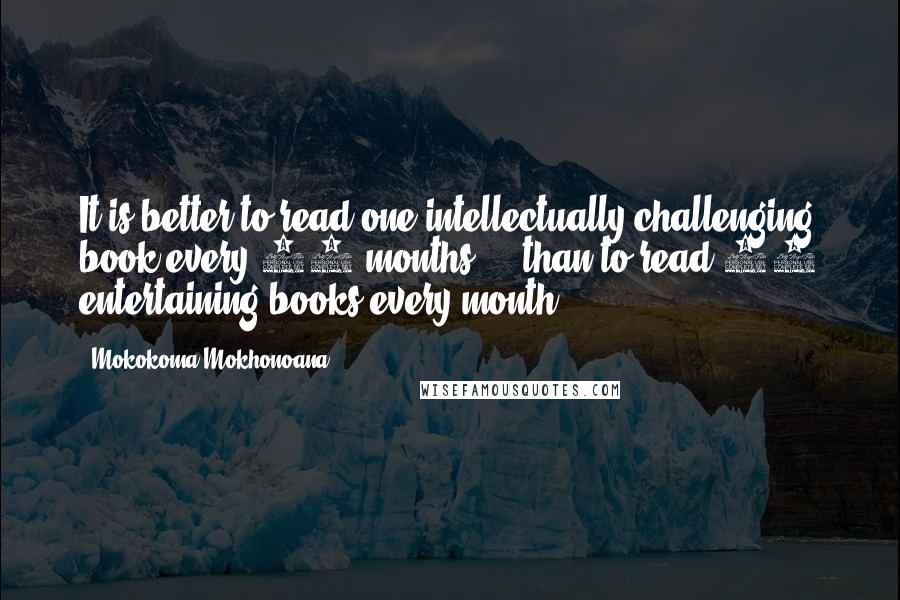 Mokokoma Mokhonoana Quotes: It is better to read one intellectually challenging book every 12 months ... than to read 12 entertaining books every month.