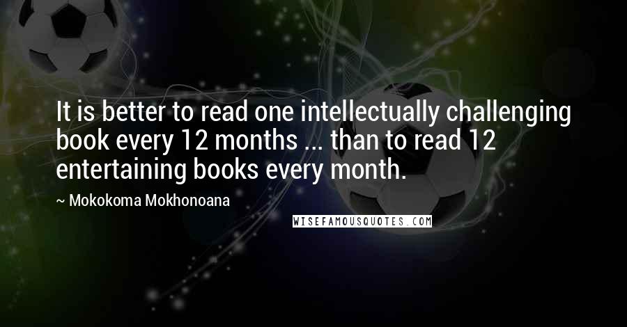 Mokokoma Mokhonoana Quotes: It is better to read one intellectually challenging book every 12 months ... than to read 12 entertaining books every month.