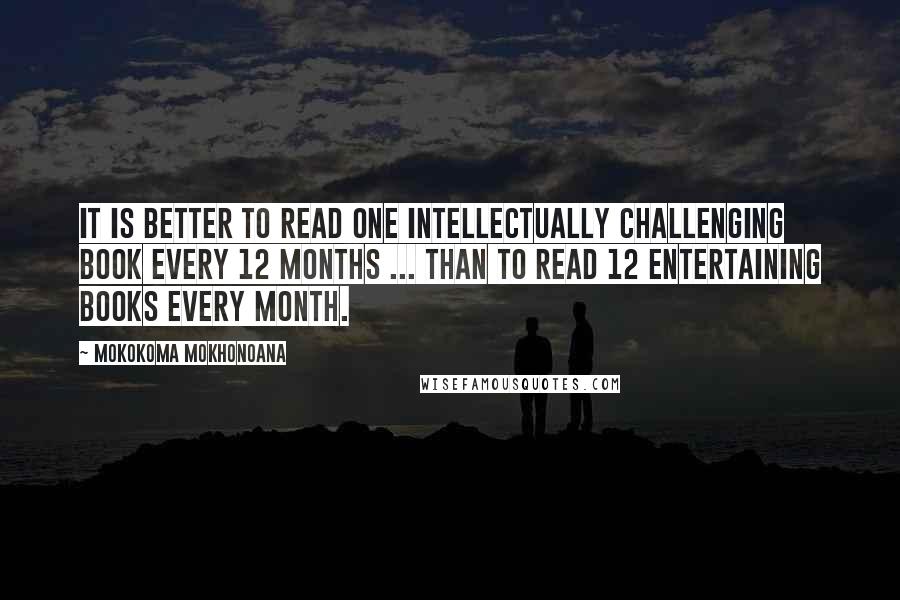 Mokokoma Mokhonoana Quotes: It is better to read one intellectually challenging book every 12 months ... than to read 12 entertaining books every month.