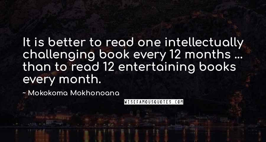 Mokokoma Mokhonoana Quotes: It is better to read one intellectually challenging book every 12 months ... than to read 12 entertaining books every month.