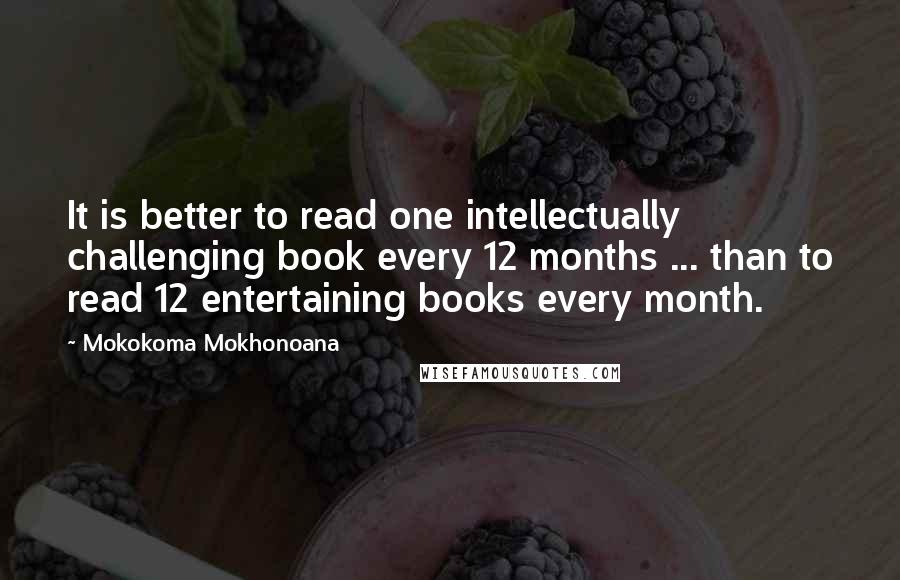 Mokokoma Mokhonoana Quotes: It is better to read one intellectually challenging book every 12 months ... than to read 12 entertaining books every month.