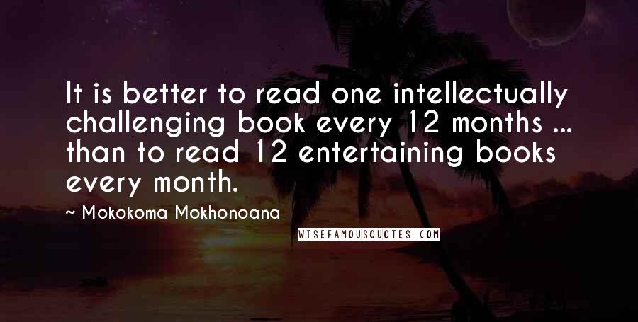 Mokokoma Mokhonoana Quotes: It is better to read one intellectually challenging book every 12 months ... than to read 12 entertaining books every month.