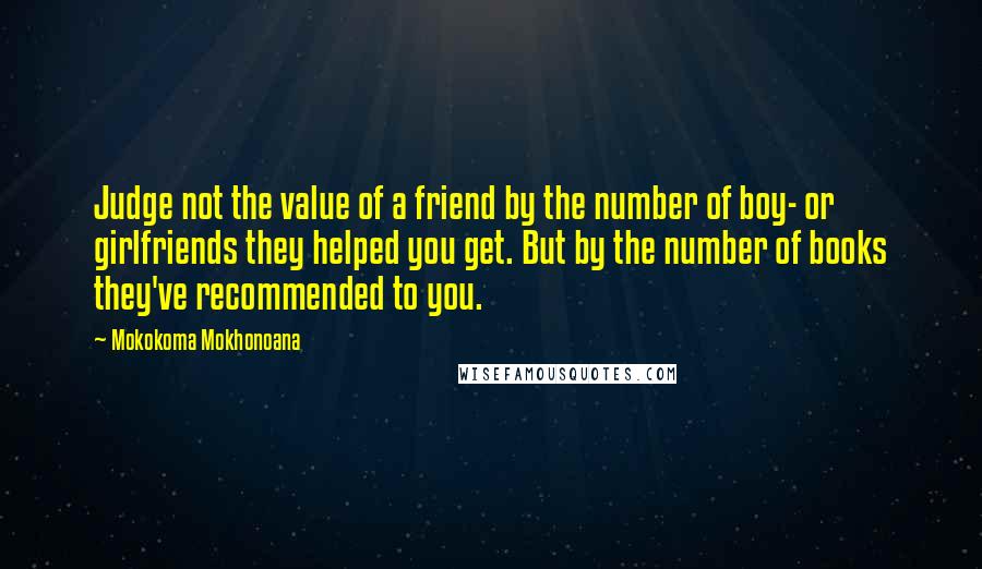 Mokokoma Mokhonoana Quotes: Judge not the value of a friend by the number of boy- or girlfriends they helped you get. But by the number of books they've recommended to you.