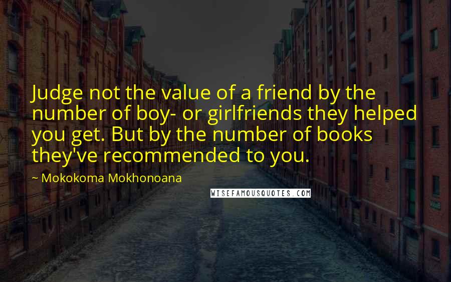 Mokokoma Mokhonoana Quotes: Judge not the value of a friend by the number of boy- or girlfriends they helped you get. But by the number of books they've recommended to you.