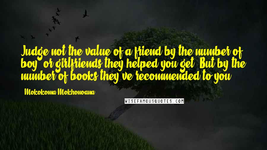 Mokokoma Mokhonoana Quotes: Judge not the value of a friend by the number of boy- or girlfriends they helped you get. But by the number of books they've recommended to you.