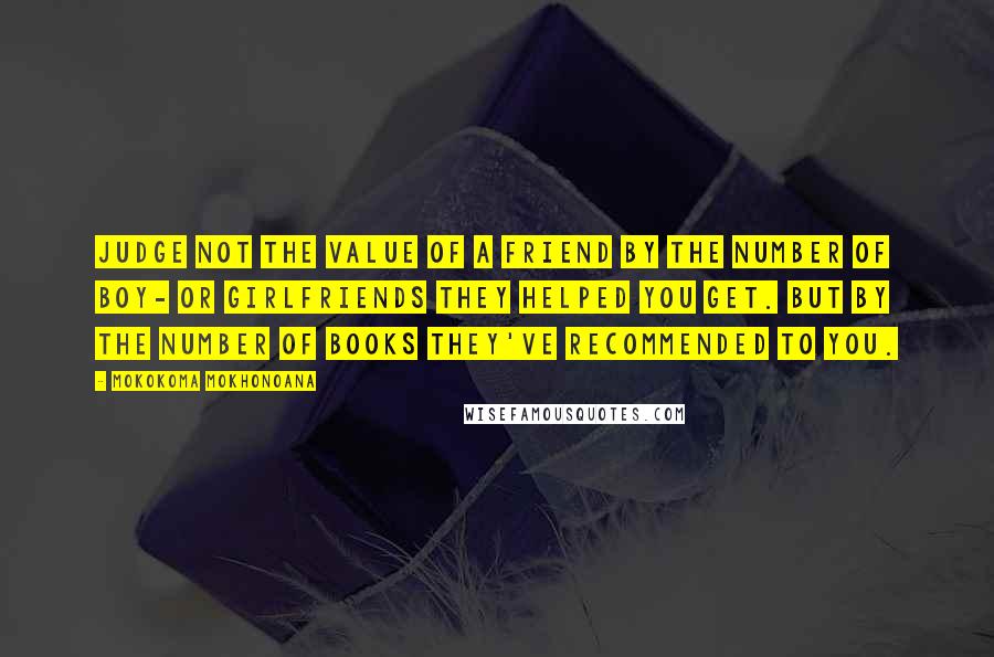 Mokokoma Mokhonoana Quotes: Judge not the value of a friend by the number of boy- or girlfriends they helped you get. But by the number of books they've recommended to you.