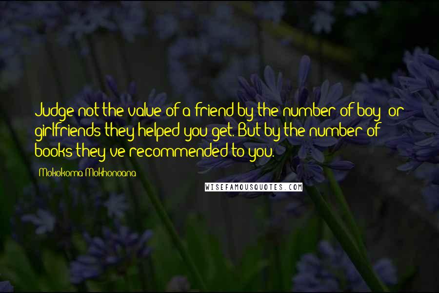 Mokokoma Mokhonoana Quotes: Judge not the value of a friend by the number of boy- or girlfriends they helped you get. But by the number of books they've recommended to you.