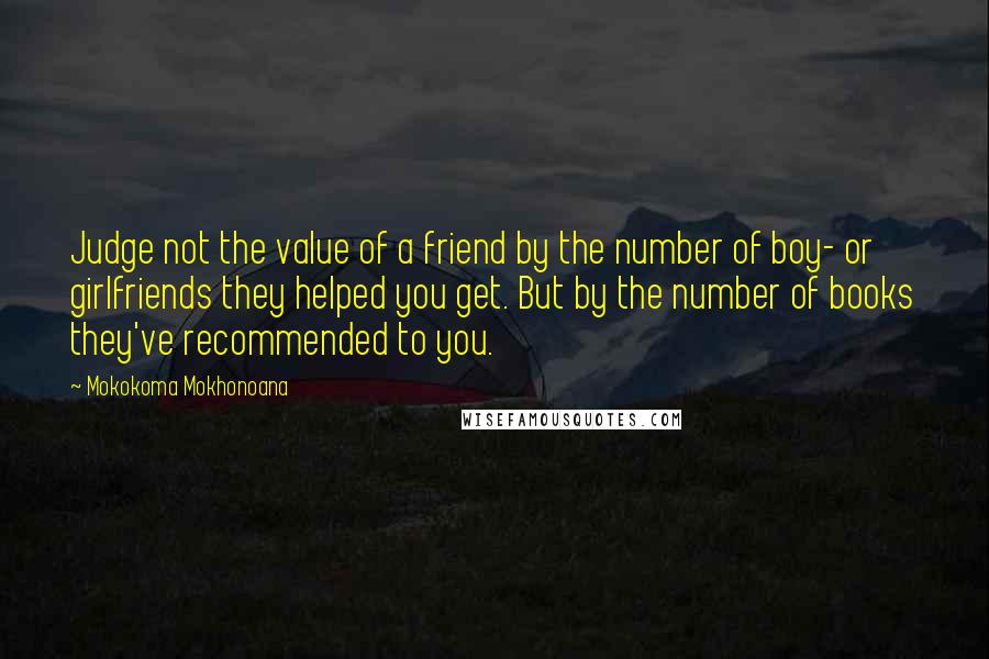 Mokokoma Mokhonoana Quotes: Judge not the value of a friend by the number of boy- or girlfriends they helped you get. But by the number of books they've recommended to you.