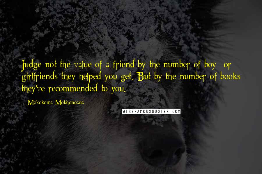 Mokokoma Mokhonoana Quotes: Judge not the value of a friend by the number of boy- or girlfriends they helped you get. But by the number of books they've recommended to you.