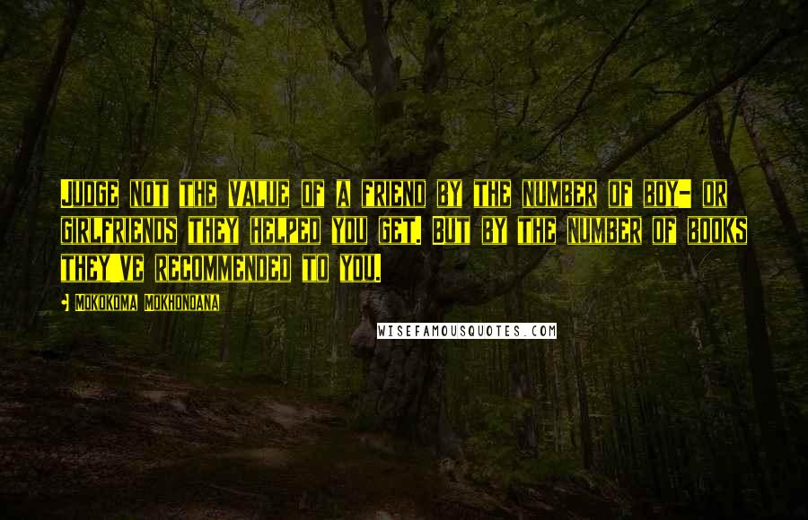 Mokokoma Mokhonoana Quotes: Judge not the value of a friend by the number of boy- or girlfriends they helped you get. But by the number of books they've recommended to you.