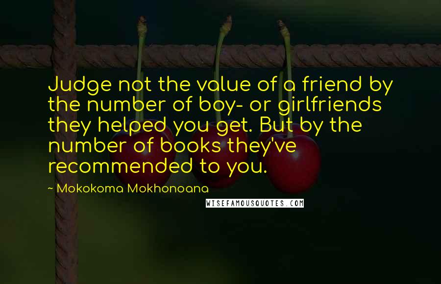 Mokokoma Mokhonoana Quotes: Judge not the value of a friend by the number of boy- or girlfriends they helped you get. But by the number of books they've recommended to you.