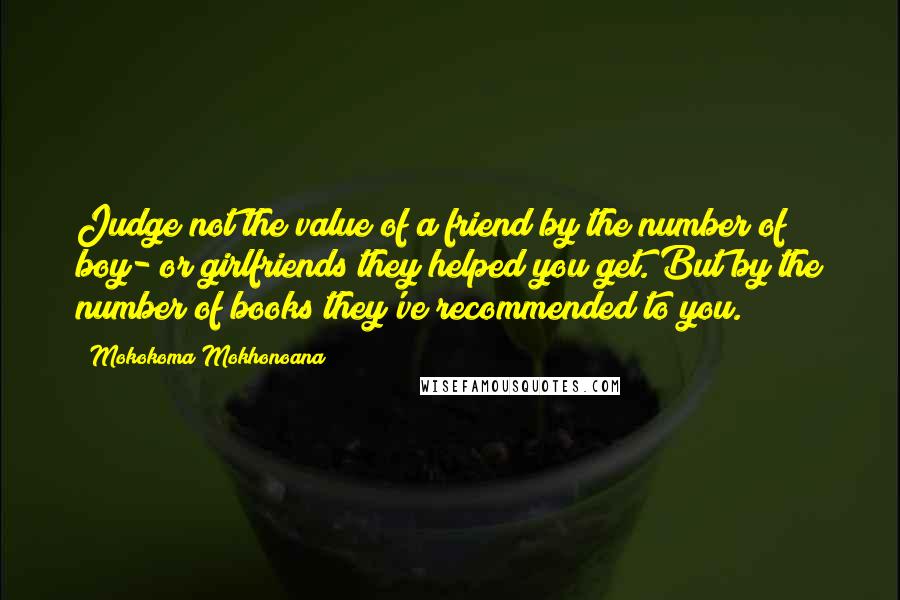 Mokokoma Mokhonoana Quotes: Judge not the value of a friend by the number of boy- or girlfriends they helped you get. But by the number of books they've recommended to you.