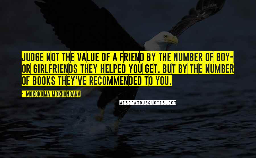 Mokokoma Mokhonoana Quotes: Judge not the value of a friend by the number of boy- or girlfriends they helped you get. But by the number of books they've recommended to you.