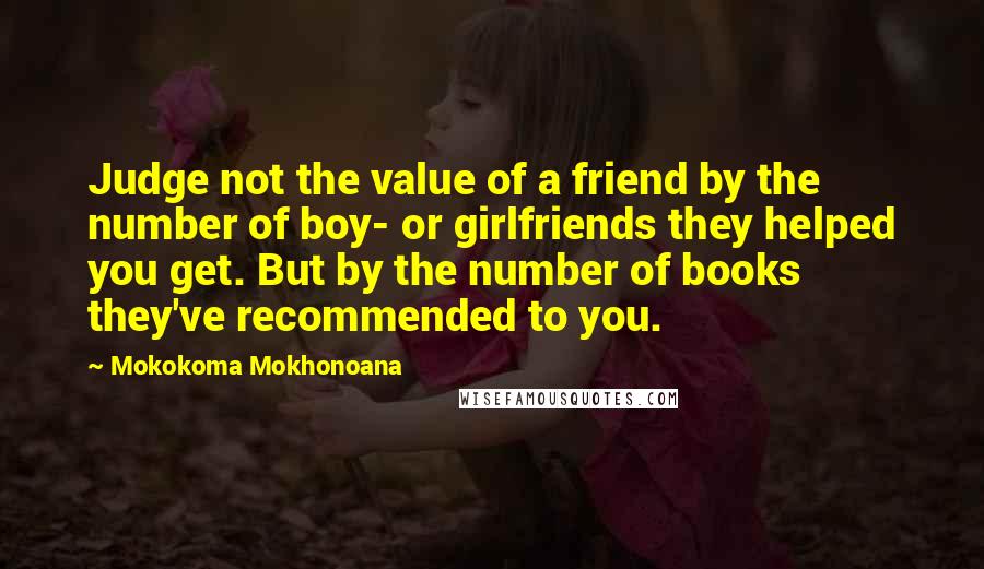 Mokokoma Mokhonoana Quotes: Judge not the value of a friend by the number of boy- or girlfriends they helped you get. But by the number of books they've recommended to you.