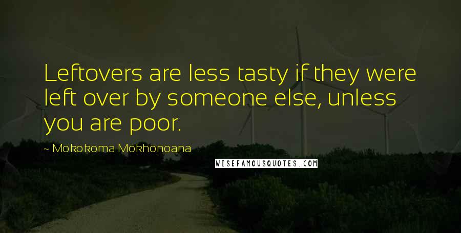 Mokokoma Mokhonoana Quotes: Leftovers are less tasty if they were left over by someone else, unless you are poor.