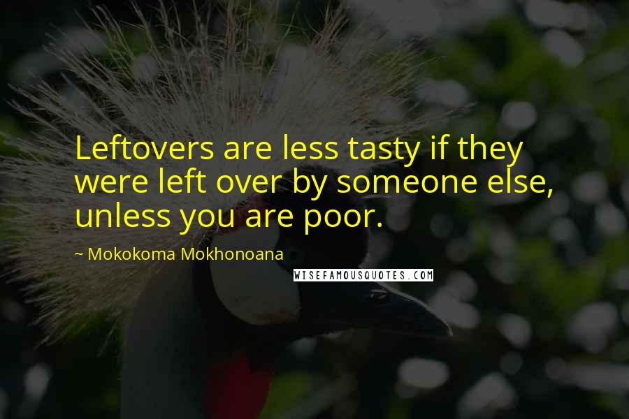 Mokokoma Mokhonoana Quotes: Leftovers are less tasty if they were left over by someone else, unless you are poor.