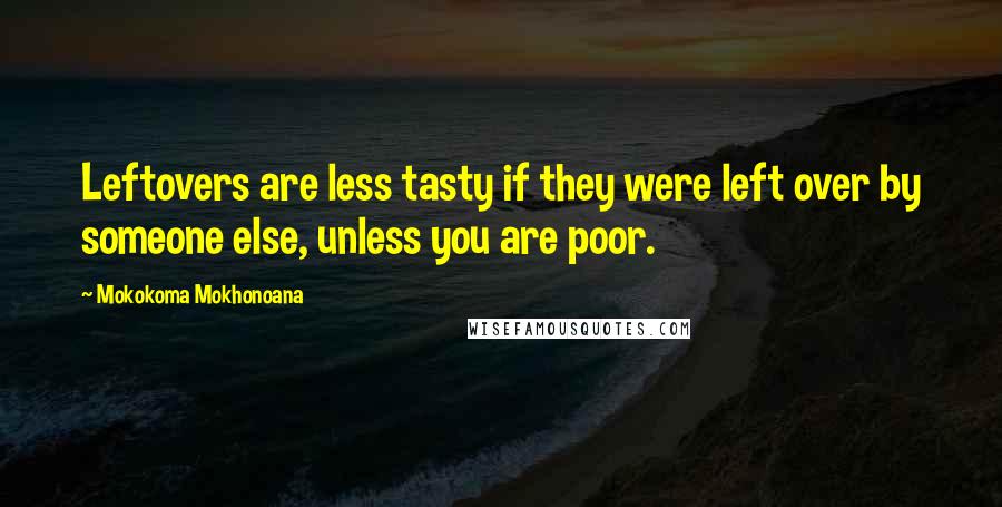 Mokokoma Mokhonoana Quotes: Leftovers are less tasty if they were left over by someone else, unless you are poor.