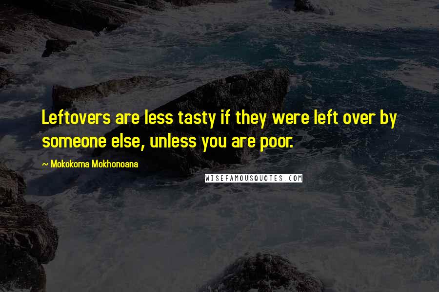 Mokokoma Mokhonoana Quotes: Leftovers are less tasty if they were left over by someone else, unless you are poor.