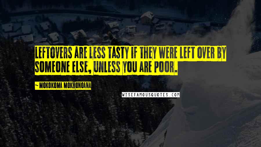 Mokokoma Mokhonoana Quotes: Leftovers are less tasty if they were left over by someone else, unless you are poor.