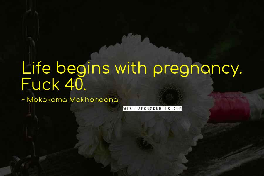 Mokokoma Mokhonoana Quotes: Life begins with pregnancy. Fuck 40.