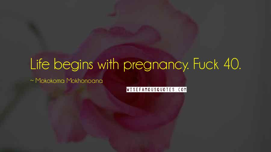 Mokokoma Mokhonoana Quotes: Life begins with pregnancy. Fuck 40.