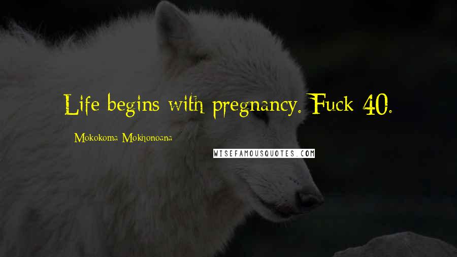 Mokokoma Mokhonoana Quotes: Life begins with pregnancy. Fuck 40.