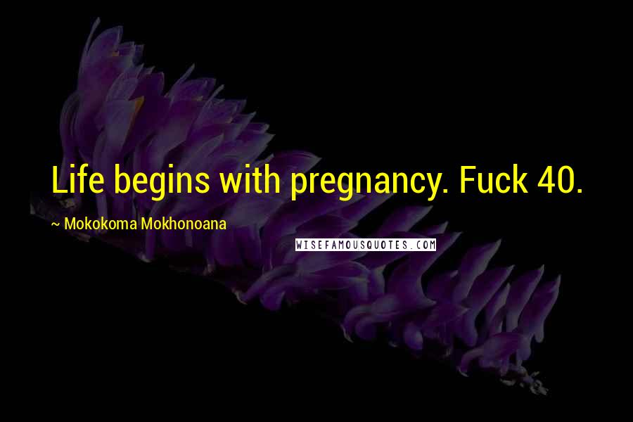 Mokokoma Mokhonoana Quotes: Life begins with pregnancy. Fuck 40.