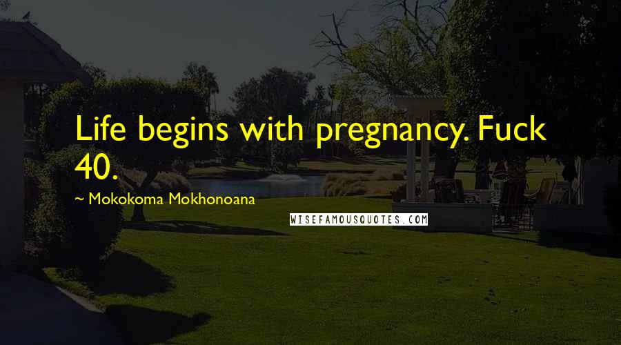 Mokokoma Mokhonoana Quotes: Life begins with pregnancy. Fuck 40.