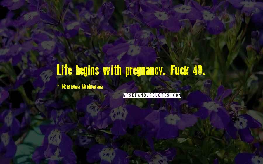 Mokokoma Mokhonoana Quotes: Life begins with pregnancy. Fuck 40.