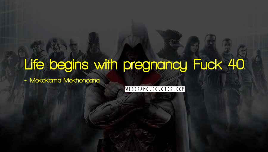 Mokokoma Mokhonoana Quotes: Life begins with pregnancy. Fuck 40.