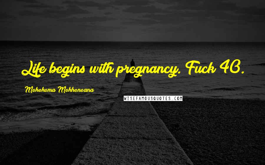 Mokokoma Mokhonoana Quotes: Life begins with pregnancy. Fuck 40.