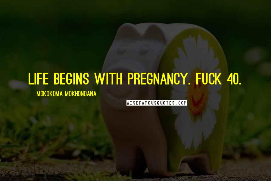 Mokokoma Mokhonoana Quotes: Life begins with pregnancy. Fuck 40.