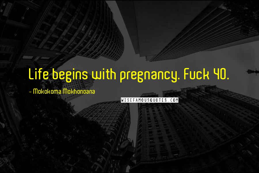 Mokokoma Mokhonoana Quotes: Life begins with pregnancy. Fuck 40.