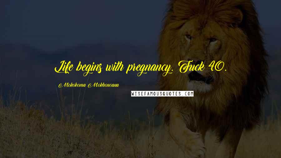 Mokokoma Mokhonoana Quotes: Life begins with pregnancy. Fuck 40.