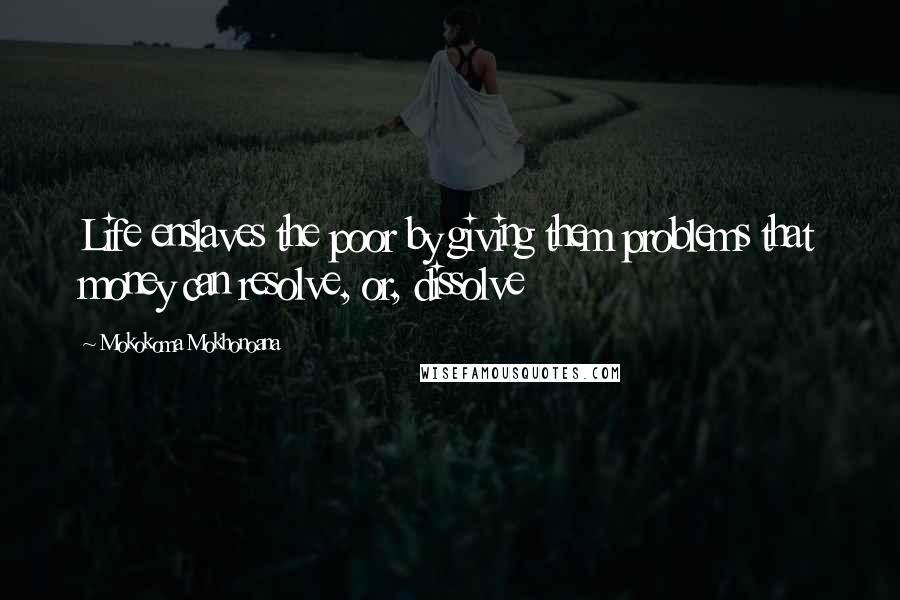 Mokokoma Mokhonoana Quotes: Life enslaves the poor by giving them problems that money can resolve, or, dissolve