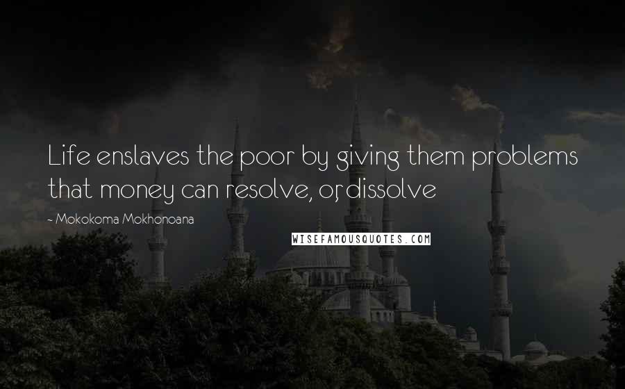 Mokokoma Mokhonoana Quotes: Life enslaves the poor by giving them problems that money can resolve, or, dissolve