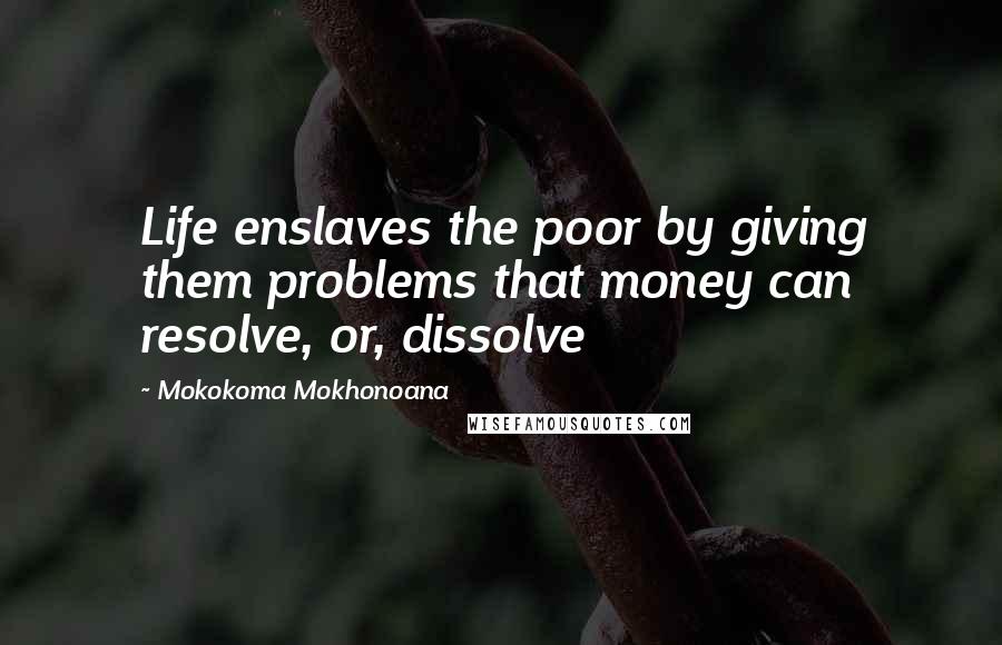 Mokokoma Mokhonoana Quotes: Life enslaves the poor by giving them problems that money can resolve, or, dissolve