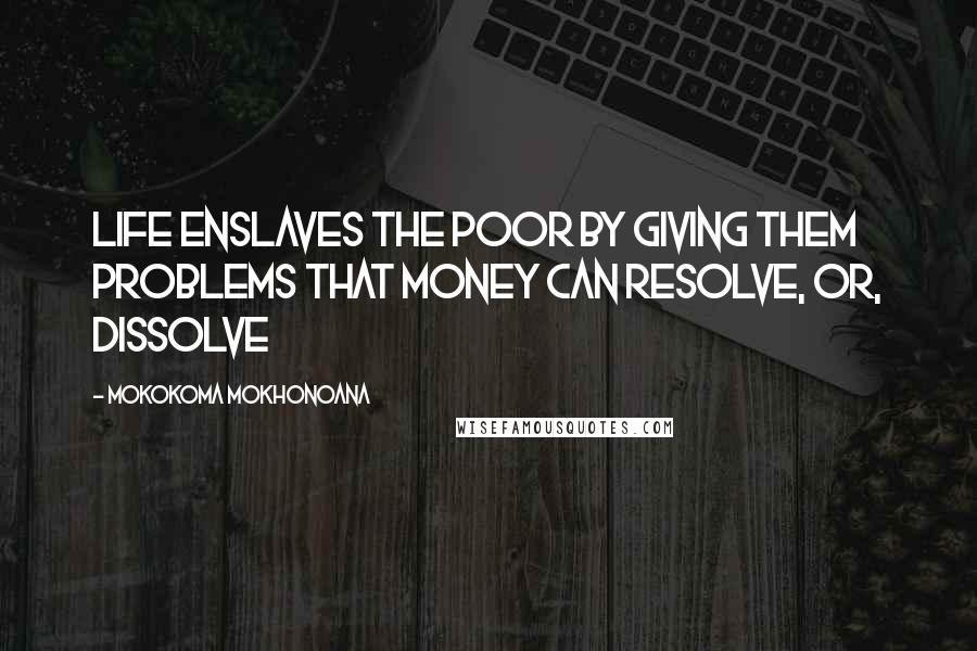 Mokokoma Mokhonoana Quotes: Life enslaves the poor by giving them problems that money can resolve, or, dissolve