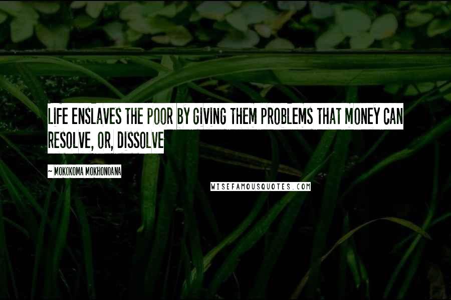 Mokokoma Mokhonoana Quotes: Life enslaves the poor by giving them problems that money can resolve, or, dissolve
