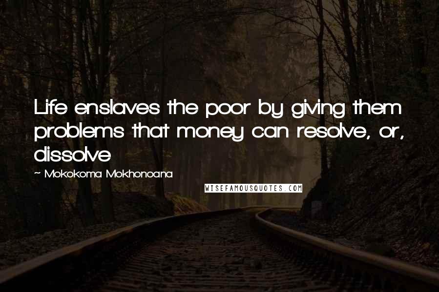 Mokokoma Mokhonoana Quotes: Life enslaves the poor by giving them problems that money can resolve, or, dissolve