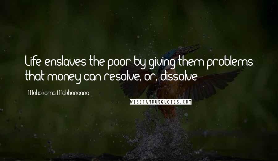 Mokokoma Mokhonoana Quotes: Life enslaves the poor by giving them problems that money can resolve, or, dissolve