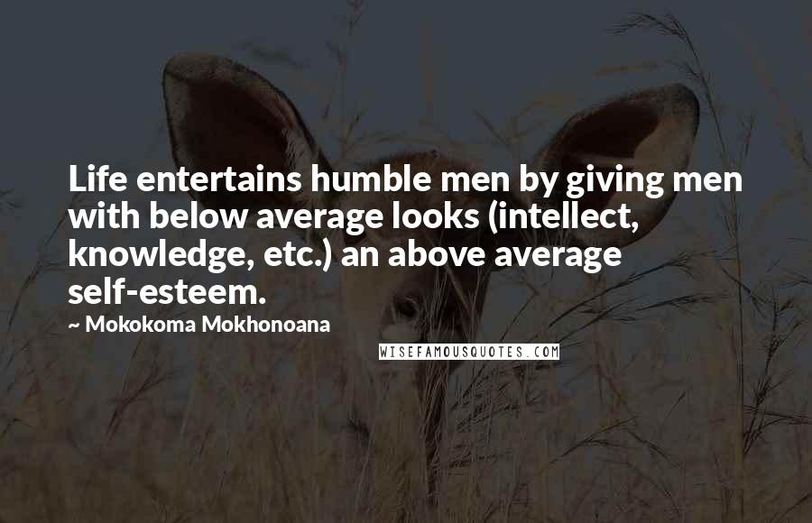 Mokokoma Mokhonoana Quotes: Life entertains humble men by giving men with below average looks (intellect, knowledge, etc.) an above average self-esteem.