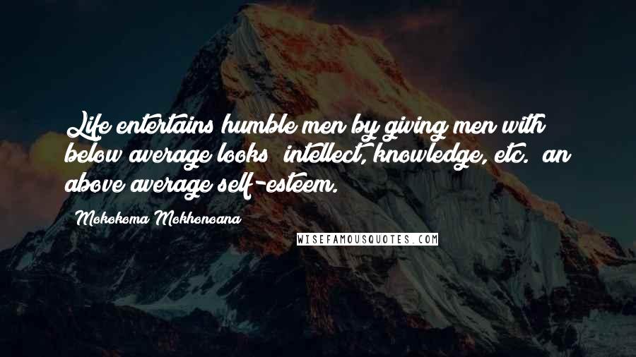 Mokokoma Mokhonoana Quotes: Life entertains humble men by giving men with below average looks (intellect, knowledge, etc.) an above average self-esteem.