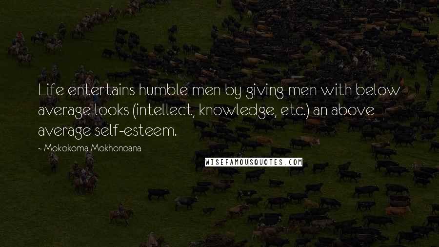 Mokokoma Mokhonoana Quotes: Life entertains humble men by giving men with below average looks (intellect, knowledge, etc.) an above average self-esteem.