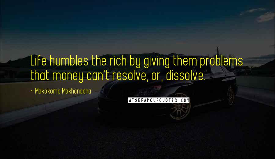 Mokokoma Mokhonoana Quotes: Life humbles the rich by giving them problems that money can't resolve, or, dissolve.