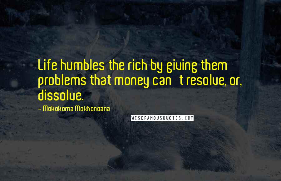 Mokokoma Mokhonoana Quotes: Life humbles the rich by giving them problems that money can't resolve, or, dissolve.