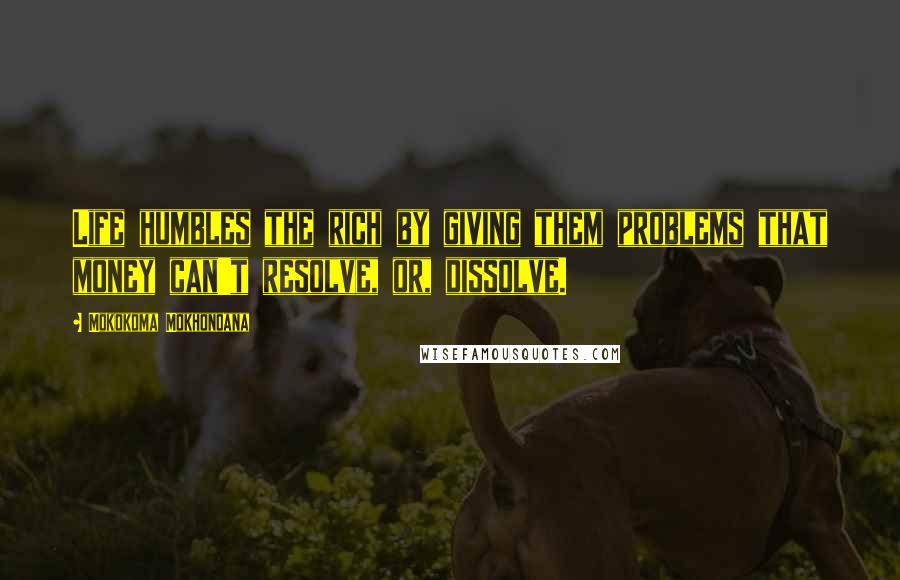 Mokokoma Mokhonoana Quotes: Life humbles the rich by giving them problems that money can't resolve, or, dissolve.